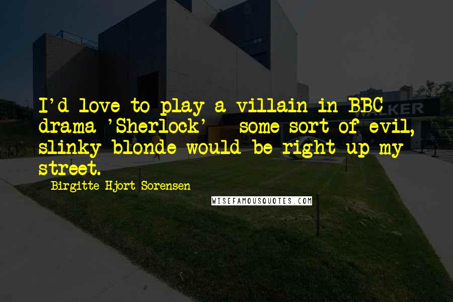 Birgitte Hjort Sorensen Quotes: I'd love to play a villain in BBC drama 'Sherlock' - some sort of evil, slinky blonde would be right up my street.