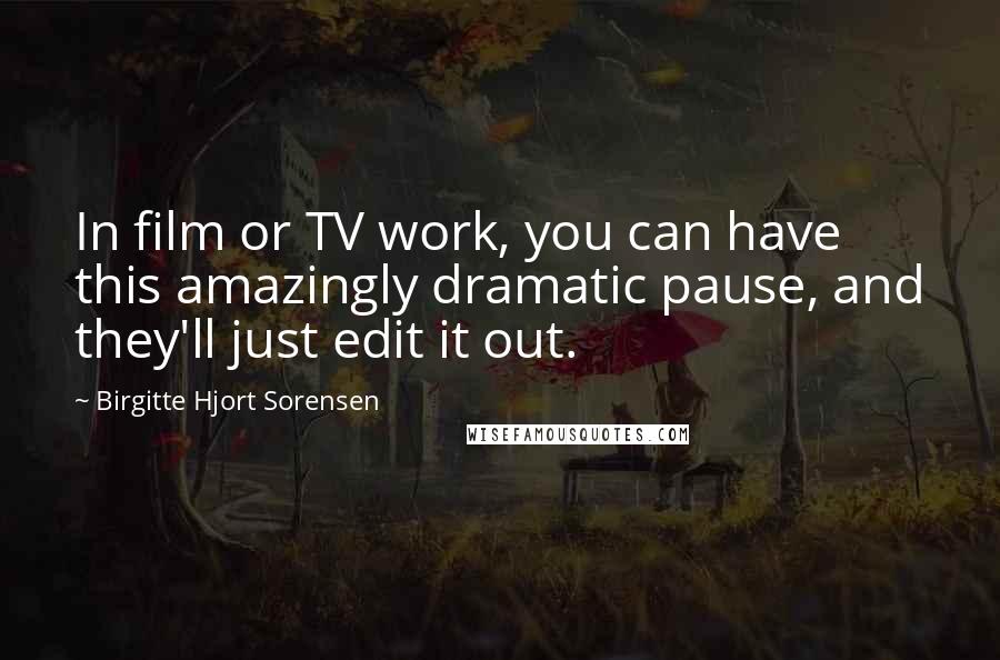 Birgitte Hjort Sorensen Quotes: In film or TV work, you can have this amazingly dramatic pause, and they'll just edit it out.