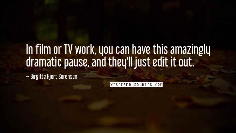 Birgitte Hjort Sorensen Quotes: In film or TV work, you can have this amazingly dramatic pause, and they'll just edit it out.