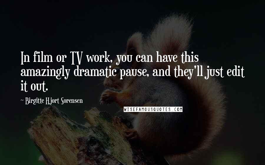 Birgitte Hjort Sorensen Quotes: In film or TV work, you can have this amazingly dramatic pause, and they'll just edit it out.