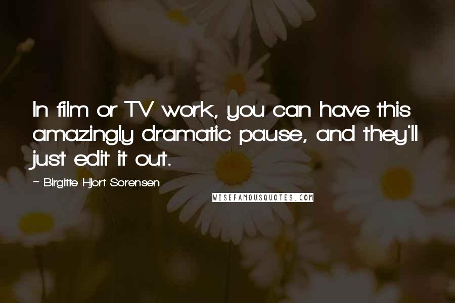 Birgitte Hjort Sorensen Quotes: In film or TV work, you can have this amazingly dramatic pause, and they'll just edit it out.