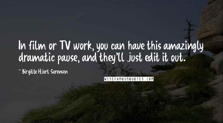 Birgitte Hjort Sorensen Quotes: In film or TV work, you can have this amazingly dramatic pause, and they'll just edit it out.