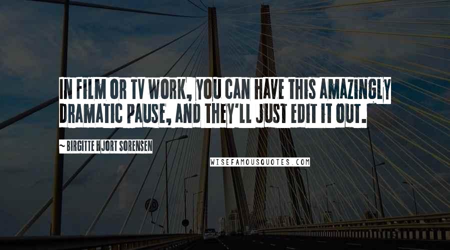 Birgitte Hjort Sorensen Quotes: In film or TV work, you can have this amazingly dramatic pause, and they'll just edit it out.