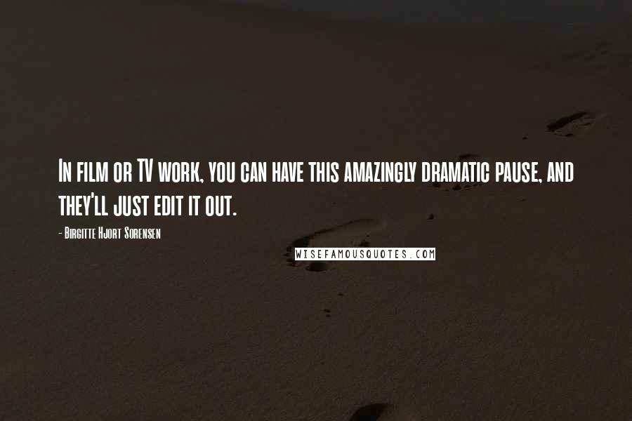 Birgitte Hjort Sorensen Quotes: In film or TV work, you can have this amazingly dramatic pause, and they'll just edit it out.