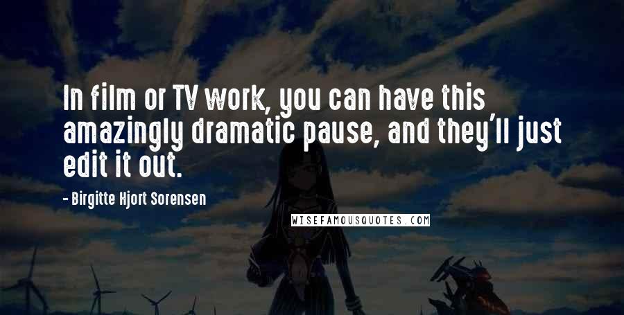 Birgitte Hjort Sorensen Quotes: In film or TV work, you can have this amazingly dramatic pause, and they'll just edit it out.