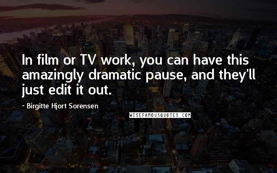Birgitte Hjort Sorensen Quotes: In film or TV work, you can have this amazingly dramatic pause, and they'll just edit it out.
