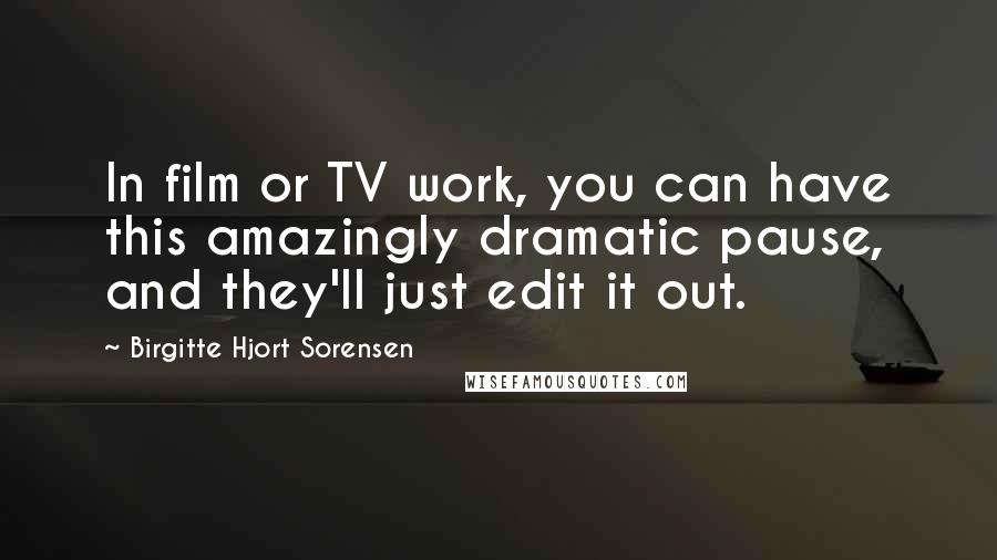 Birgitte Hjort Sorensen Quotes: In film or TV work, you can have this amazingly dramatic pause, and they'll just edit it out.