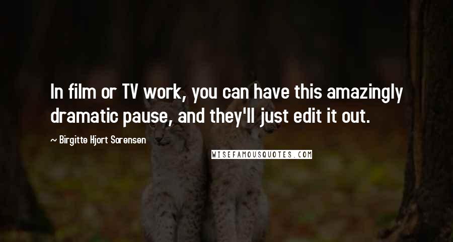 Birgitte Hjort Sorensen Quotes: In film or TV work, you can have this amazingly dramatic pause, and they'll just edit it out.