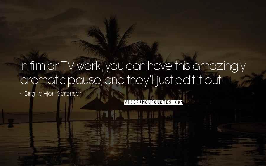 Birgitte Hjort Sorensen Quotes: In film or TV work, you can have this amazingly dramatic pause, and they'll just edit it out.