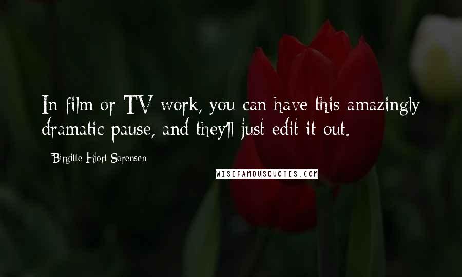 Birgitte Hjort Sorensen Quotes: In film or TV work, you can have this amazingly dramatic pause, and they'll just edit it out.