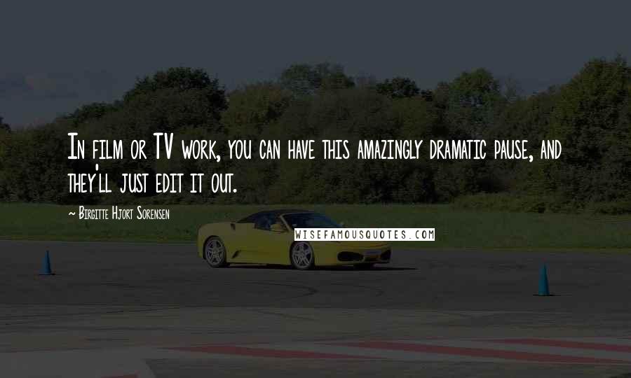 Birgitte Hjort Sorensen Quotes: In film or TV work, you can have this amazingly dramatic pause, and they'll just edit it out.