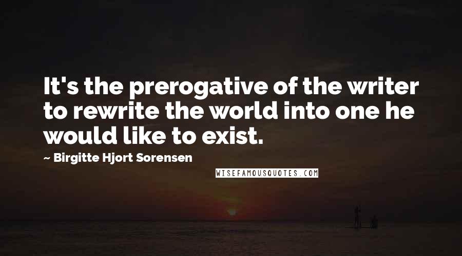 Birgitte Hjort Sorensen Quotes: It's the prerogative of the writer to rewrite the world into one he would like to exist.