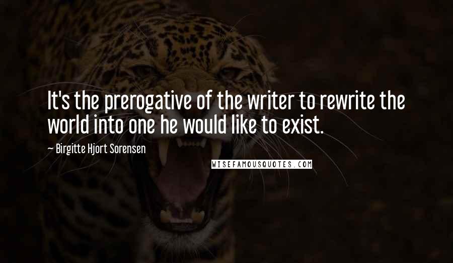 Birgitte Hjort Sorensen Quotes: It's the prerogative of the writer to rewrite the world into one he would like to exist.