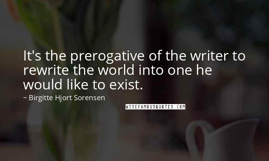 Birgitte Hjort Sorensen Quotes: It's the prerogative of the writer to rewrite the world into one he would like to exist.