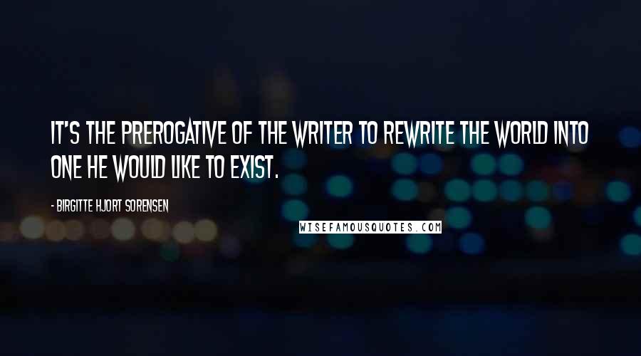 Birgitte Hjort Sorensen Quotes: It's the prerogative of the writer to rewrite the world into one he would like to exist.