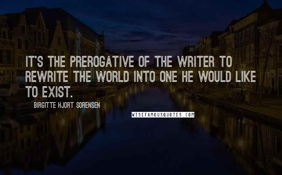 Birgitte Hjort Sorensen Quotes: It's the prerogative of the writer to rewrite the world into one he would like to exist.