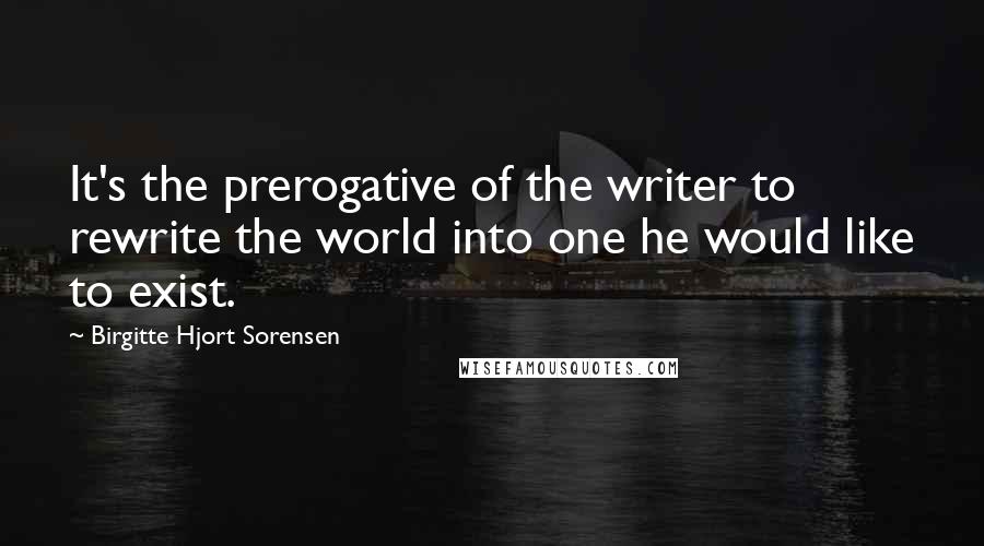 Birgitte Hjort Sorensen Quotes: It's the prerogative of the writer to rewrite the world into one he would like to exist.