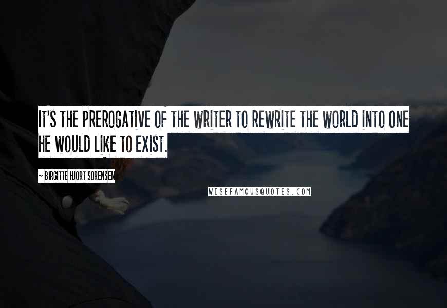 Birgitte Hjort Sorensen Quotes: It's the prerogative of the writer to rewrite the world into one he would like to exist.