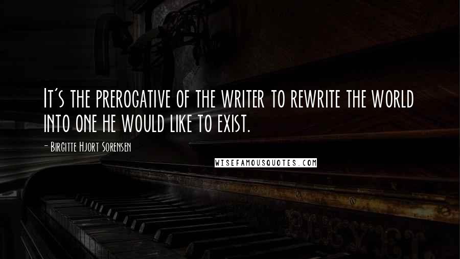 Birgitte Hjort Sorensen Quotes: It's the prerogative of the writer to rewrite the world into one he would like to exist.