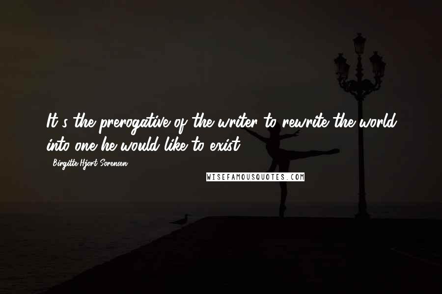 Birgitte Hjort Sorensen Quotes: It's the prerogative of the writer to rewrite the world into one he would like to exist.