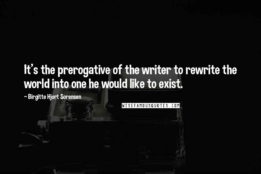 Birgitte Hjort Sorensen Quotes: It's the prerogative of the writer to rewrite the world into one he would like to exist.