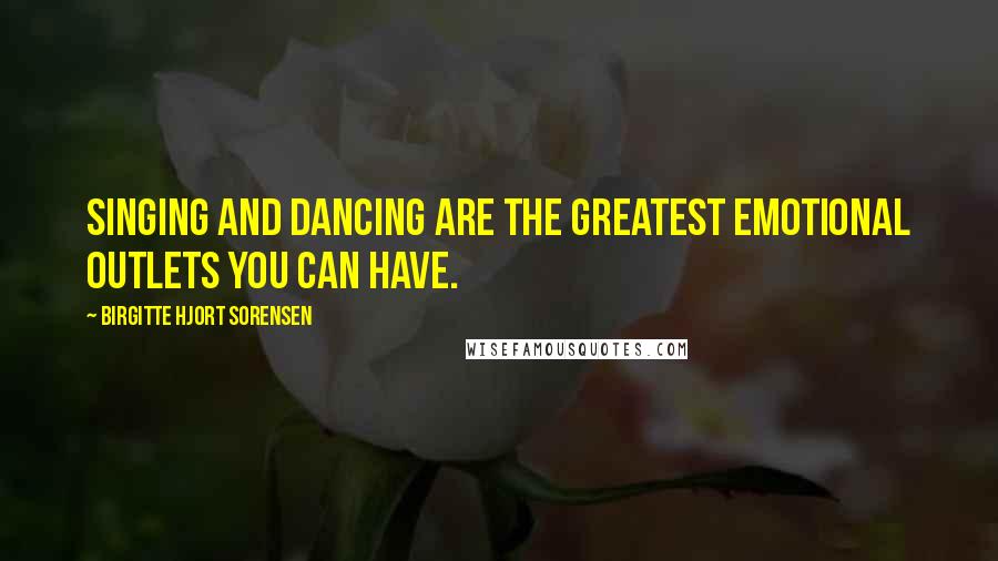 Birgitte Hjort Sorensen Quotes: Singing and dancing are the greatest emotional outlets you can have.