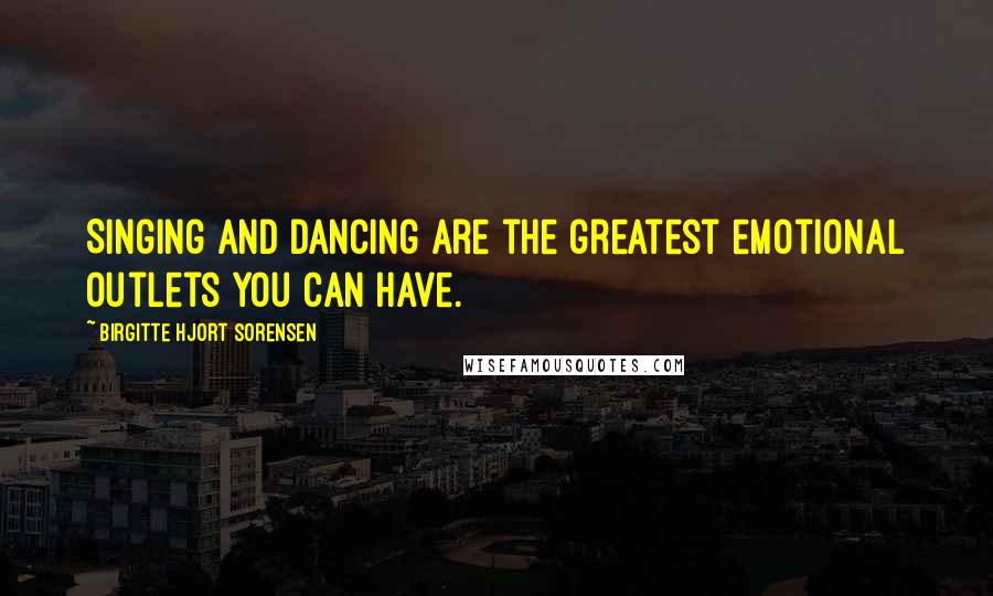 Birgitte Hjort Sorensen Quotes: Singing and dancing are the greatest emotional outlets you can have.