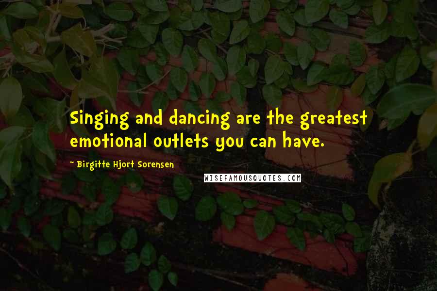 Birgitte Hjort Sorensen Quotes: Singing and dancing are the greatest emotional outlets you can have.