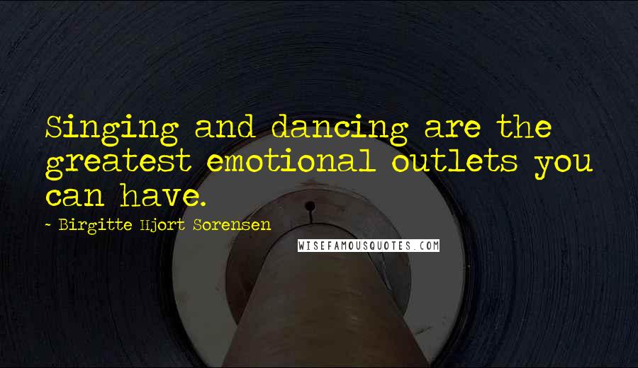 Birgitte Hjort Sorensen Quotes: Singing and dancing are the greatest emotional outlets you can have.