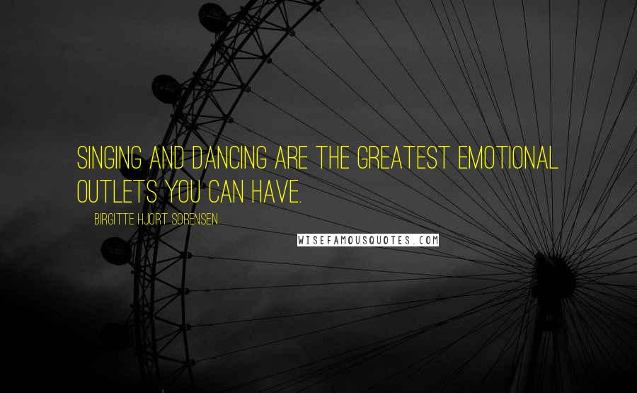 Birgitte Hjort Sorensen Quotes: Singing and dancing are the greatest emotional outlets you can have.