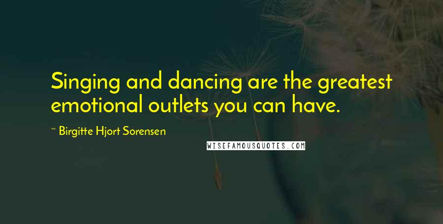 Birgitte Hjort Sorensen Quotes: Singing and dancing are the greatest emotional outlets you can have.