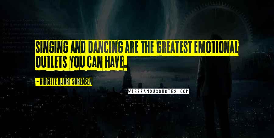 Birgitte Hjort Sorensen Quotes: Singing and dancing are the greatest emotional outlets you can have.