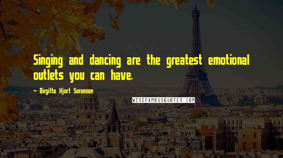 Birgitte Hjort Sorensen Quotes: Singing and dancing are the greatest emotional outlets you can have.