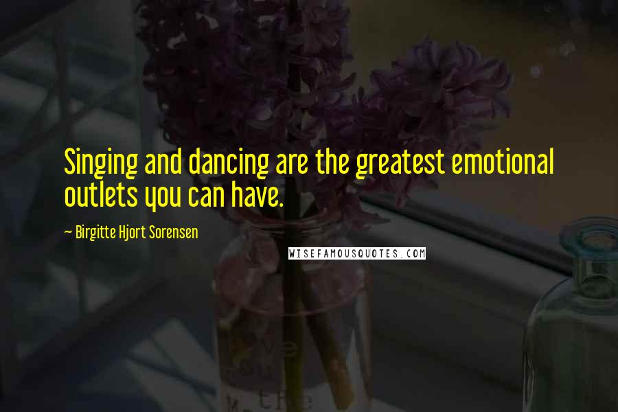 Birgitte Hjort Sorensen Quotes: Singing and dancing are the greatest emotional outlets you can have.