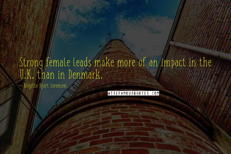 Birgitte Hjort Sorensen Quotes: Strong female leads make more of an impact in the U.K. than in Denmark.