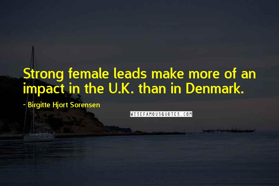 Birgitte Hjort Sorensen Quotes: Strong female leads make more of an impact in the U.K. than in Denmark.