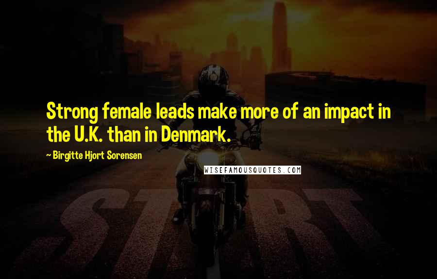Birgitte Hjort Sorensen Quotes: Strong female leads make more of an impact in the U.K. than in Denmark.