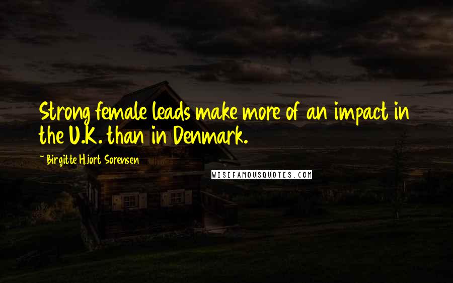 Birgitte Hjort Sorensen Quotes: Strong female leads make more of an impact in the U.K. than in Denmark.