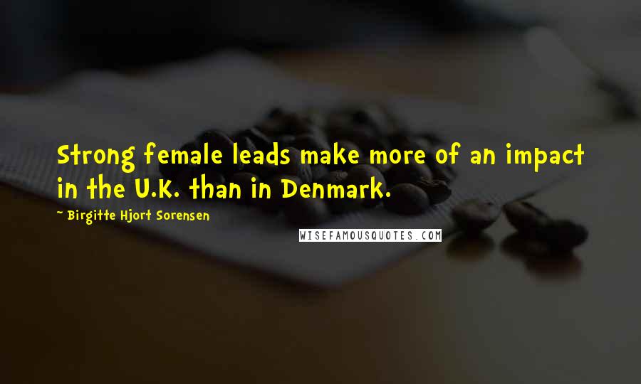 Birgitte Hjort Sorensen Quotes: Strong female leads make more of an impact in the U.K. than in Denmark.