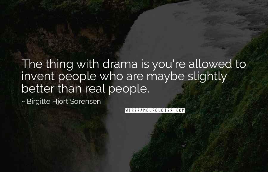 Birgitte Hjort Sorensen Quotes: The thing with drama is you're allowed to invent people who are maybe slightly better than real people.