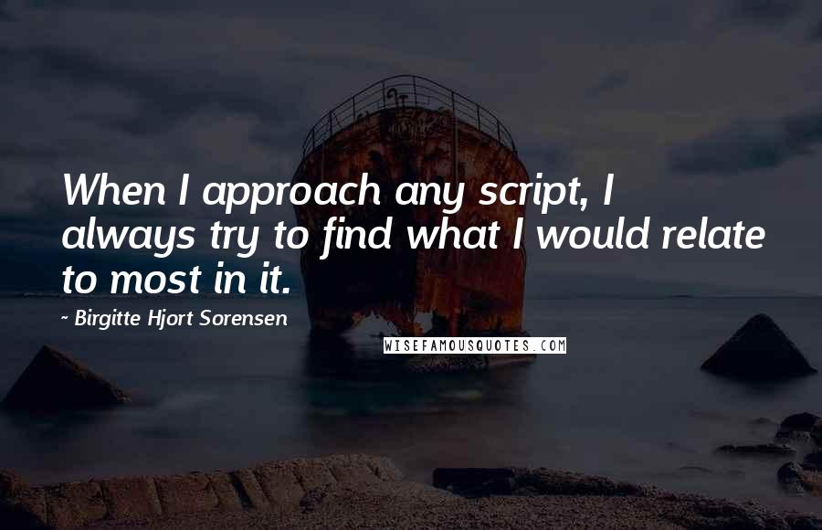 Birgitte Hjort Sorensen Quotes: When I approach any script, I always try to find what I would relate to most in it.