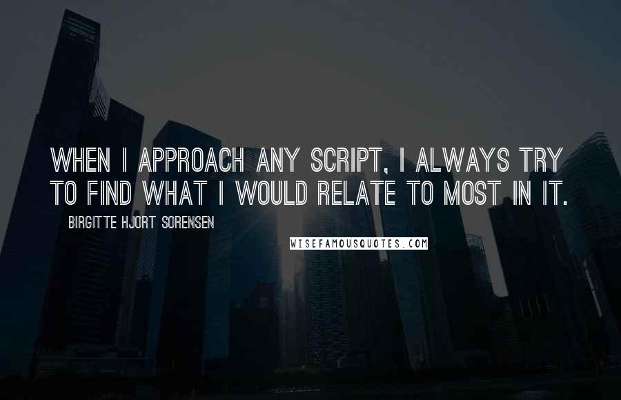 Birgitte Hjort Sorensen Quotes: When I approach any script, I always try to find what I would relate to most in it.