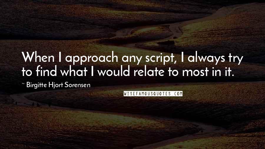 Birgitte Hjort Sorensen Quotes: When I approach any script, I always try to find what I would relate to most in it.