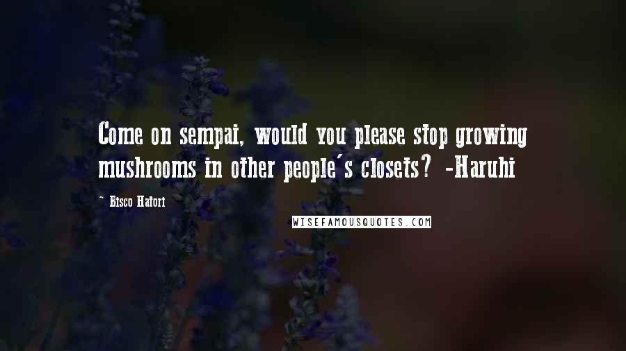 Bisco Hatori Quotes: Come on sempai, would you please stop growing mushrooms in other people's closets? -Haruhi
