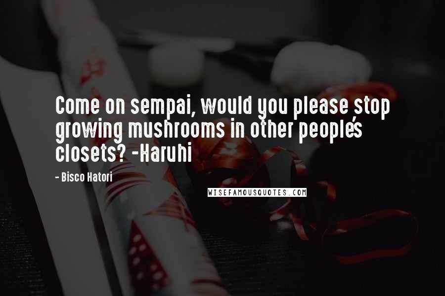 Bisco Hatori Quotes: Come on sempai, would you please stop growing mushrooms in other people's closets? -Haruhi