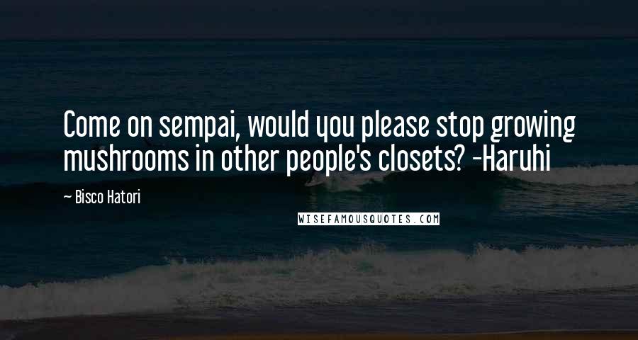 Bisco Hatori Quotes: Come on sempai, would you please stop growing mushrooms in other people's closets? -Haruhi