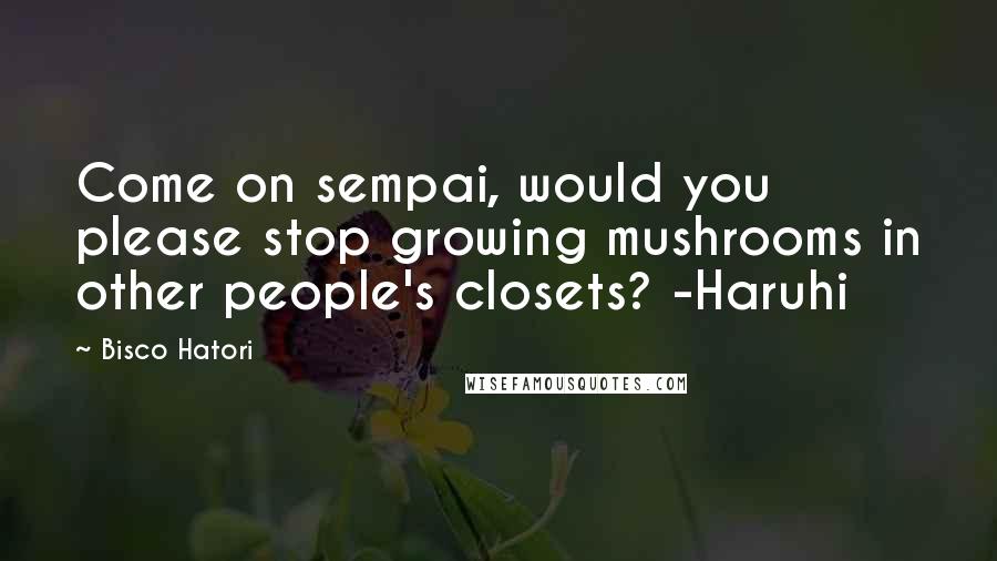 Bisco Hatori Quotes: Come on sempai, would you please stop growing mushrooms in other people's closets? -Haruhi