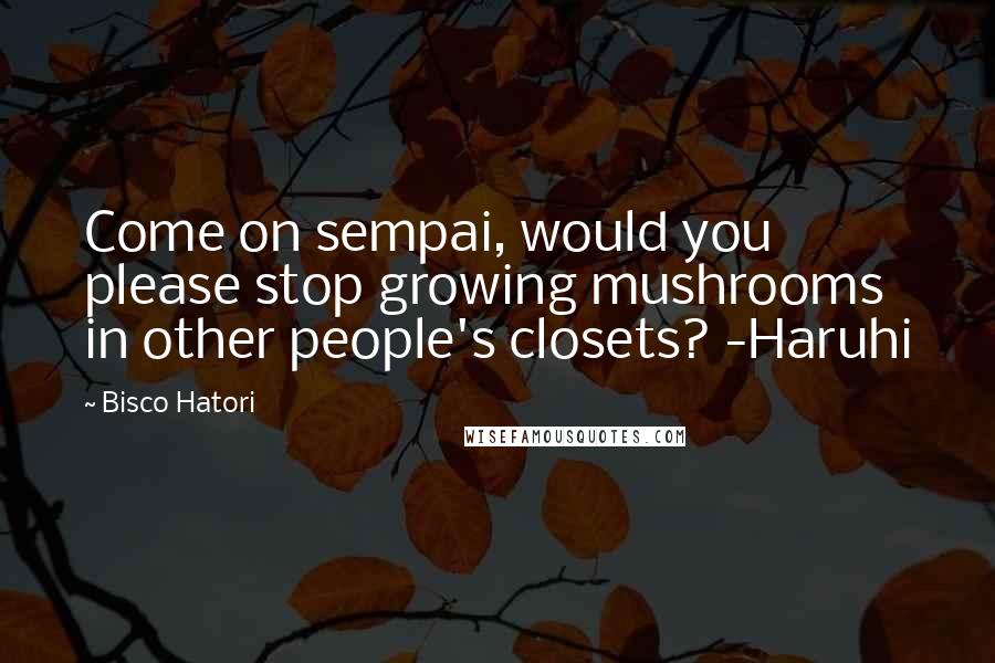 Bisco Hatori Quotes: Come on sempai, would you please stop growing mushrooms in other people's closets? -Haruhi