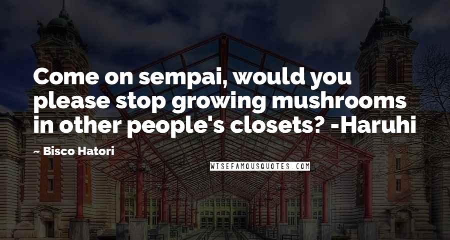 Bisco Hatori Quotes: Come on sempai, would you please stop growing mushrooms in other people's closets? -Haruhi