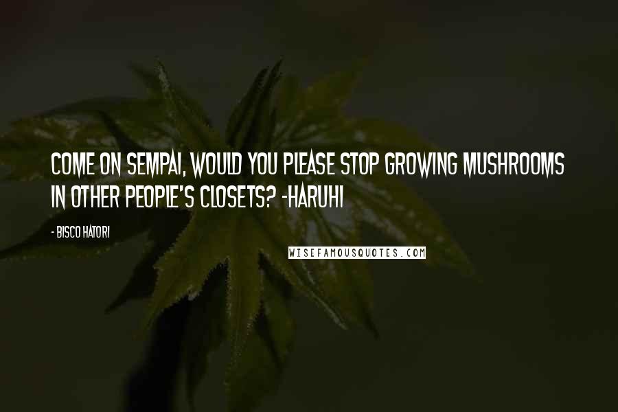 Bisco Hatori Quotes: Come on sempai, would you please stop growing mushrooms in other people's closets? -Haruhi